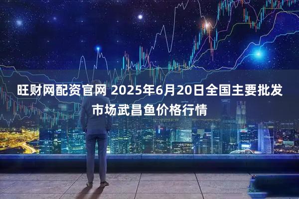 旺财网配资官网 2025年6月20日全国主要批发市场武昌鱼价格行情