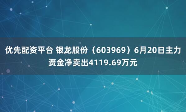 优先配资平台 银龙股份（603969）6月20日主力资金净卖出4119.69万元