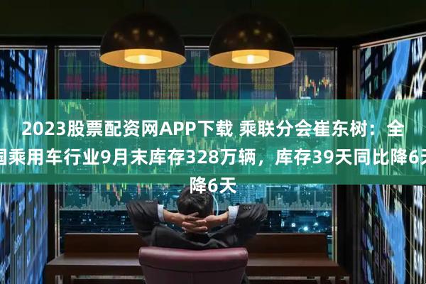 2023股票配资网APP下载 乘联分会崔东树：全国乘用车行业9月末库存328万辆，库存39天同比降6天