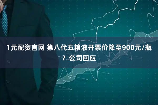 1元配资官网 第八代五粮液开票价降至900元/瓶？公司回应