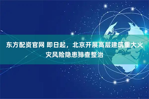 东方配资官网 即日起，北京开展高层建筑重大火灾风险隐患排查整治