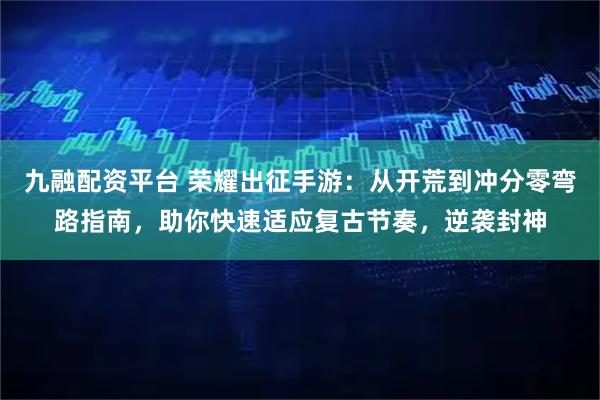 九融配资平台 荣耀出征手游：从开荒到冲分零弯路指南，助你快速适应复古节奏，逆袭封神