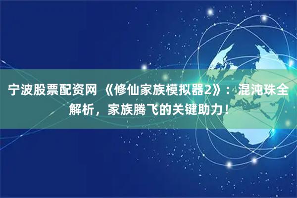 宁波股票配资网 《修仙家族模拟器2》：混沌珠全解析，家族腾飞的关键助力！