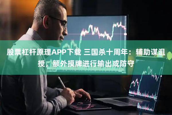 股票杠杆原理APP下载 三国杀十周年：辅助谋沮授，额外摸牌进行输出或防守