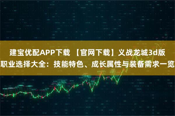 建宝优配APP下载 【官网下载】义战龙城3d版职业选择大全：技能特色、成长属性与装备需求一览